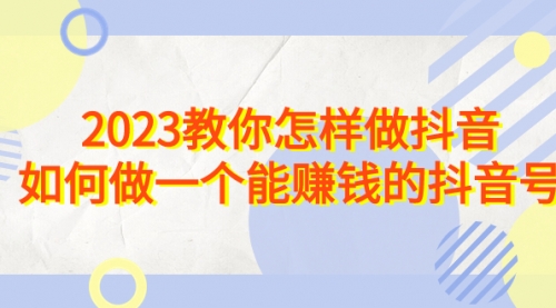 【7016】2023教你怎样做抖音，如何做一个能赚钱的抖音号（22节课）