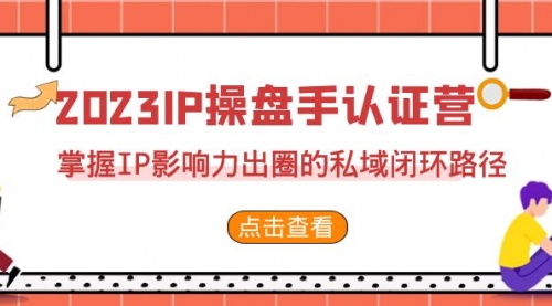 【7073】2023·IP操盘手·认证营·2，掌握IP影响力出圈的私域闭环路径