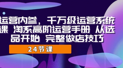 【7084】千万级运营课，淘系高阶运营手册 从选品开始 完整做店技巧