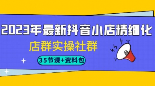 【7096】2023年最新抖音小店精细化-店群实操社群（35节课+资料包）