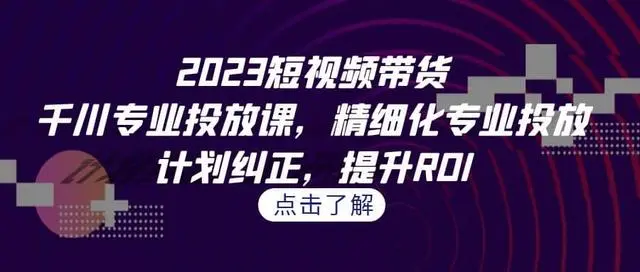 【7108】2023短视频带货-千川专业投放课，精细化专业投放