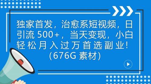 【7130】治愈系短视频，日引流500+当天变现小白月入过万（附676G素材）