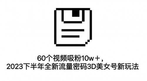 【7164】60个视频吸粉10w＋，2023下半年全新流量密码3D美女号新玩法（教程+资源）