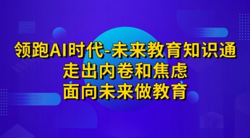 【7189】领跑·AI时代-未来教育·知识通：走出内卷和焦虑