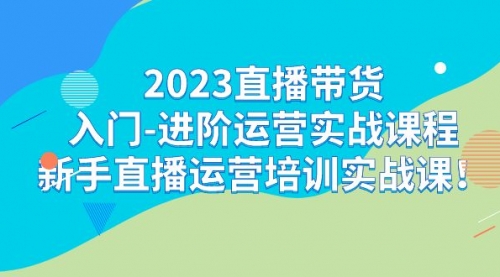 【7200】2023直播带货入门-进阶运营实战课程：新手直播运营培训实战课