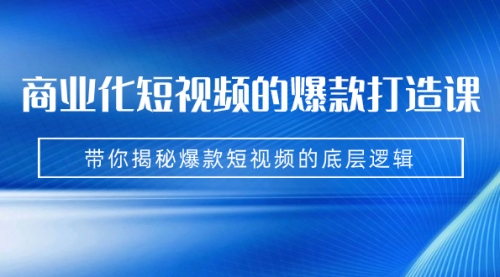 【7204】商业化短视频的爆款打造课：手把手带你揭秘爆款短视频的底层逻辑（9节课）