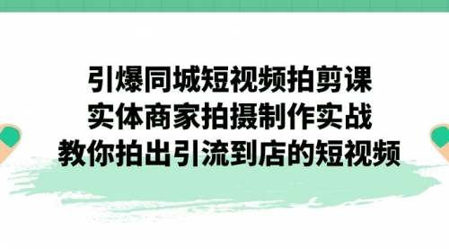 【7220】引爆同城-短视频拍剪课：实体商家拍摄制作实战，教你拍出引流到店的短视频