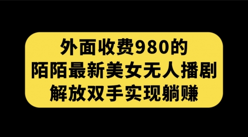 【7522】外面收费980陌陌最新美女无人播剧玩法 解放双手实现躺赚（附100G影视资源）