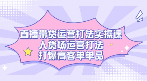 【7562】直播带货运营打法实操课，人货场运营打法，打爆高客单单品