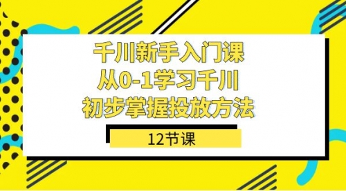 【7576】千川-新手入门课，从0-1学习千川，初步掌握投放方法（12节课）