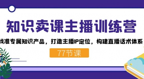 【7585】知识卖课主播训练营：找准专属知识产品，打造主播IP定位，构建直播话术体系