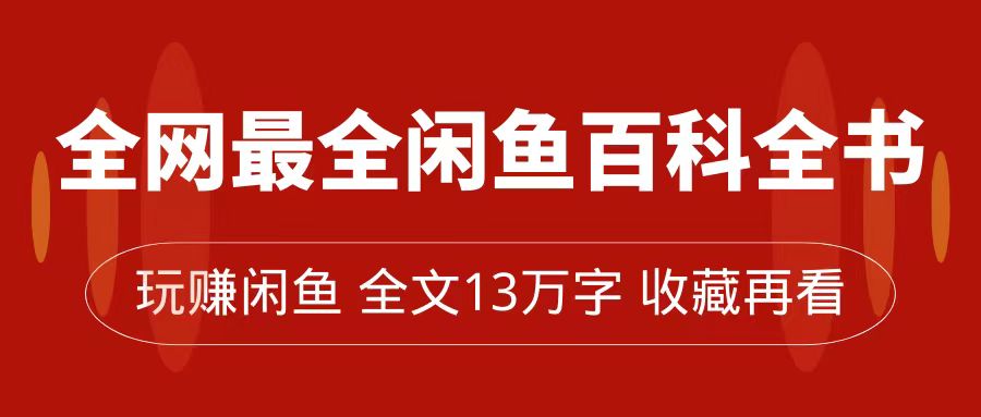 【7589】全网最全闲鱼百科全书，全文13万字左右，带你玩赚闲鱼卖货，从0到月入过万