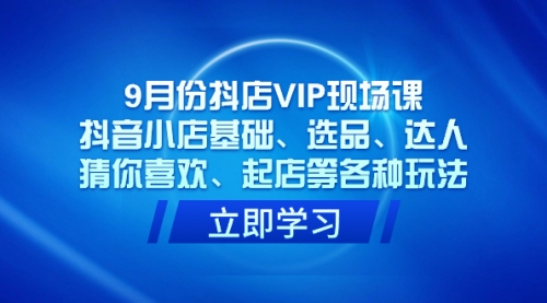 【7594】9月份抖店VIP现场课，抖音小店基础、选品、达人、猜你喜欢、起店等各种玩法