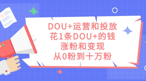 【7595】DOU+运营和投放，花1条DOU+的钱，涨粉和变现，从0粉到十万粉