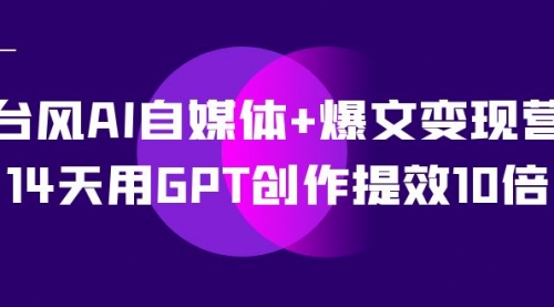 【7633】台风AI自媒体+爆文变现营，14天用GPT创作提效10倍（12节课）