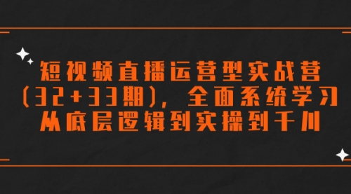 【7869】短视频直播运营型实战营(32+33)，全面系统学习，从底层逻辑到实操到千川