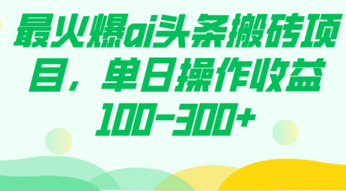 【7874】最火爆ai头条搬砖项目，单日操作收益100-300+