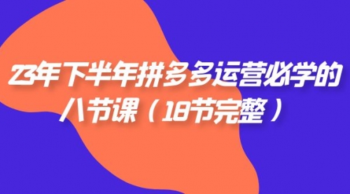 【7887】23年下半年拼多多·运营必学的八节课（18节完整）