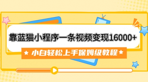 【7909】靠蓝猫小程序一条视频变现16000+小白轻松上手保姆级教程（附166G资料素材）