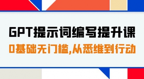 【7912】GPT提示词编写提升课，0基础无门槛，从悉维到行动，30天16个课时