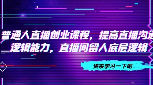 【7928】普通人直播创业课程，提高直播沟通逻辑能力，直播间留人底层逻辑