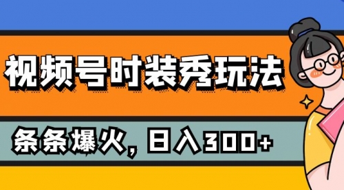 【7951】视频号时装秀玩法，条条流量2W+，保姆级教学，每天5分钟收入300+