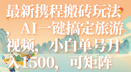 【7967】最新携程搬砖玩法，AI一键搞定旅游视频，小白单号月入1500，可矩阵