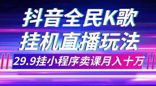 【7974】抖音全民K歌直播不露脸玩法，29.9挂小程序卖课月入10万