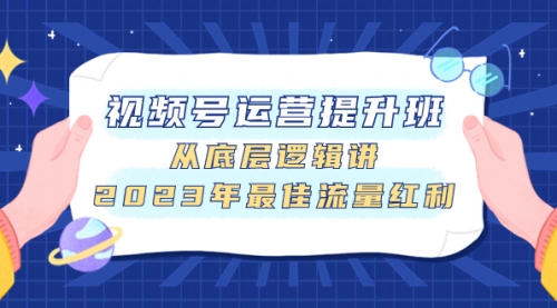 【8091】视频号运营提升班，从底层逻辑讲，2023年最佳流量红利