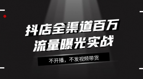 【8138】抖店-全渠道百万流量曝光实战，不开播，不发视频带货（16节课）