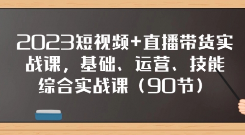 【8177】2023短视频+直播带货实战课，基础、运营、技能综合实操课（90节）