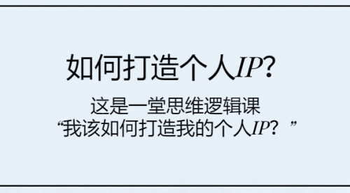 【8203】如何打造个人IP？这是一堂思维逻辑课“我该如何打造我的个人IP？