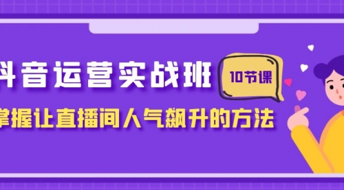 【8216】抖音运营实战班，掌握让直播间人气飙升的方法（10节课）