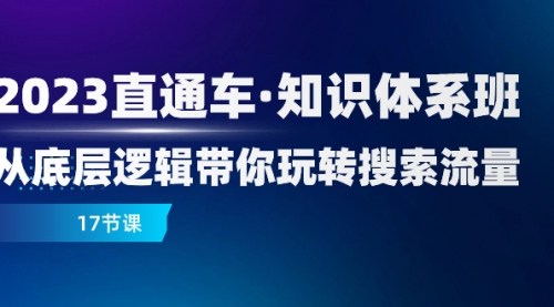 【8223】2023直通车·知识体系班：从底层逻辑带你玩转搜索流量（17节课）