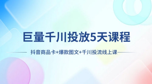 【8224】巨量千川投放5天课程：抖音商品卡+爆款图文+千川投流线上课