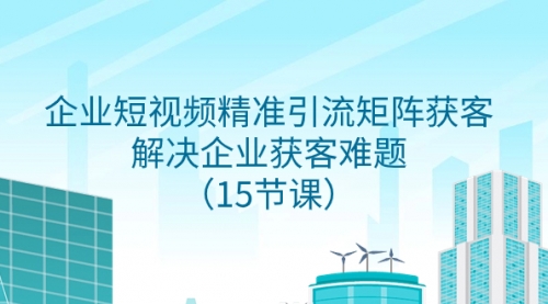 【8240】企业短视频精准引流矩阵获客，解决企业获客难题（15节课）