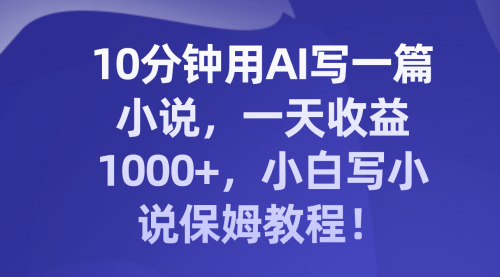 【8248】10分钟用AI写一篇小说，一天收益1000+，小白写小说保姆教程！