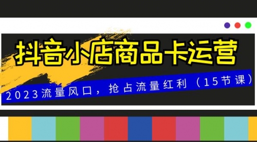 【8252】抖音小店商品卡运营，2023流量风口，抢占流量红利（15节课）