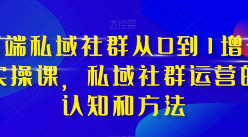 【8276】高端 私域社群从0到1增长实战课，私域社群运营的认知和方法（37节课）