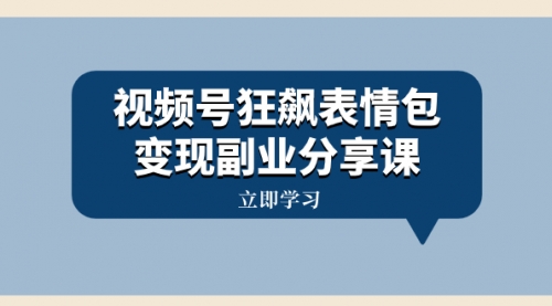 【8318】视频号狂飙表情包变现副业分享课，一条龙玩法分享给你（附素材资源）