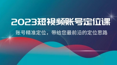 【8340】2023短视频账号-定位课，账号精准定位，带给您最前沿的定位思路（21节课）