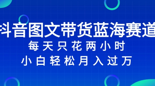 【8343】抖音图文带货蓝海赛道，每天只花 2 小时，小白轻松入过万