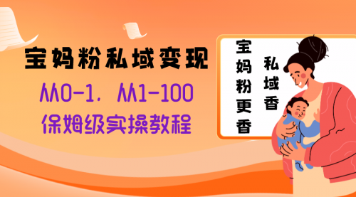 【8354】宝妈粉私域变现从0-1，从1-100，保姆级实操教程，长久稳定的变现之法