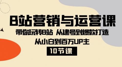 【8374】B站营销与运营课：带你玩转B站 从建号到爆款打造 从小白到百万UP主-10节课