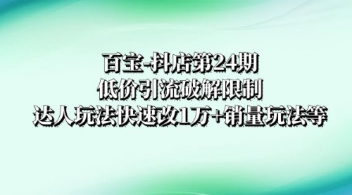 【8380】抖店培训-24：低价引流破解限制，达人玩法快速改1万+销量玩法等