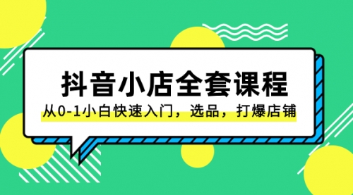 【8432】抖音小店-全套课程，从0-1小白快速入门，选品，打爆店铺