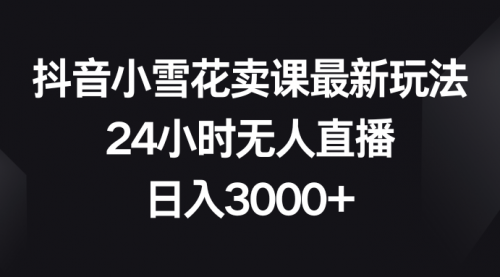 【8485】抖音小雪花卖课最新玩法，24小时无人直播