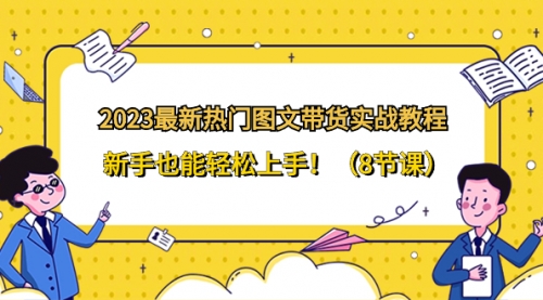 【8514】2023最新热门-图文带货实战教程，新手也能轻松上手