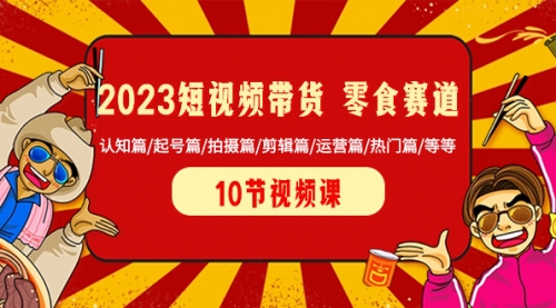 【8524】2023短视频带货 零食赛道 认知篇/起号篇/拍摄篇/剪辑篇/运营篇/热门篇/等等