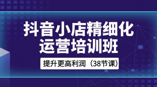 【8557】抖音小店-精细化运营培训班，提升更高利润